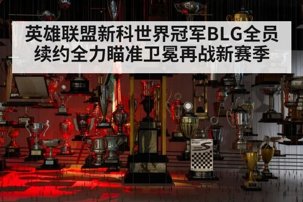 英雄联盟新科世界冠军BLG全员续约全力瞄准卫冕再战新赛季