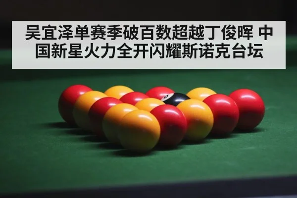 吴宜泽单赛季破百数超越丁俊晖 中国新星火力全开闪耀斯诺克台坛