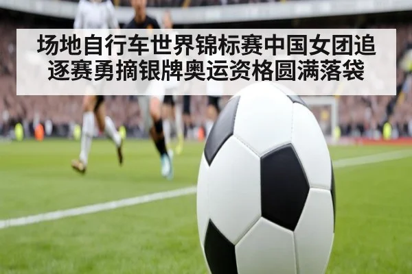 场地自行车世界锦标赛中国女团追逐赛勇摘银牌奥运资格圆满落袋