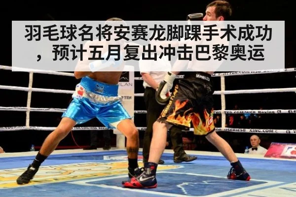 羽毛球名将安赛龙脚踝手术成功，预计五月复出冲击巴黎奥运