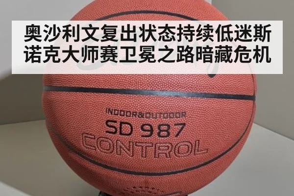 奥沙利文复出状态持续低迷斯诺克大师赛卫冕之路暗藏危机