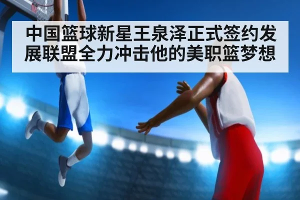 中国篮球新星王泉泽正式签约发展联盟全力冲击他的美职篮梦想