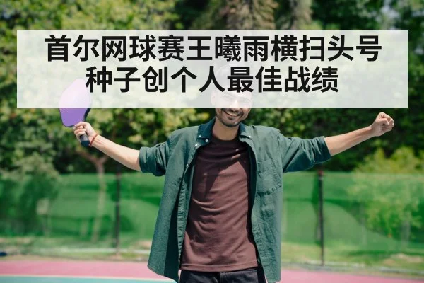 首尔网球赛王曦雨横扫头号种子创个人最佳战绩